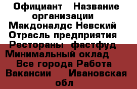 Официант › Название организации ­ Макдоналдс Невский › Отрасль предприятия ­ Рестораны, фастфуд › Минимальный оклад ­ 1 - Все города Работа » Вакансии   . Ивановская обл.